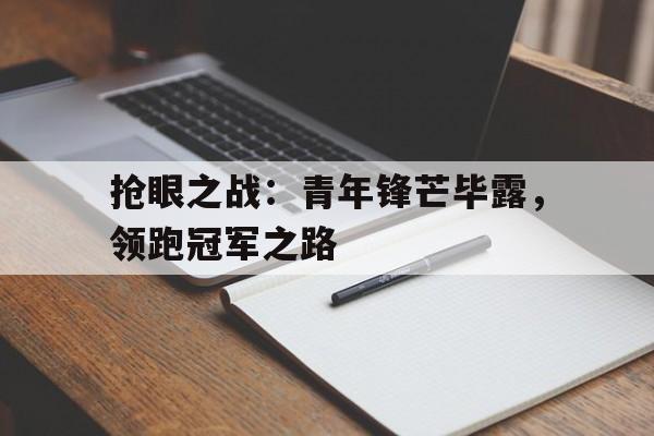 开云APP-关于抢眼之战：青年锋芒毕露，领跑冠军之路的信息